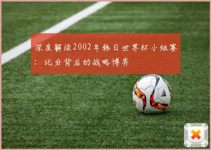 深度解读2002年韩日世界杯小组赛:比分背后的战略博弈