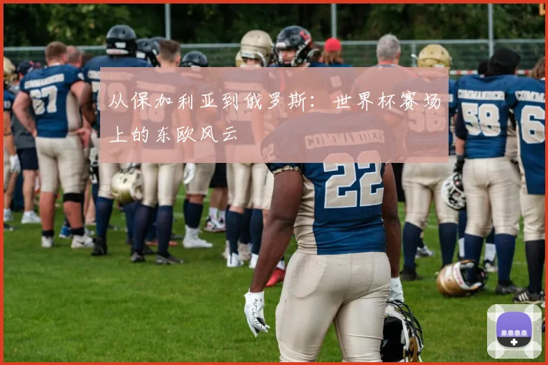 从保加利亚到俄罗斯:世界杯赛场上的东欧风云