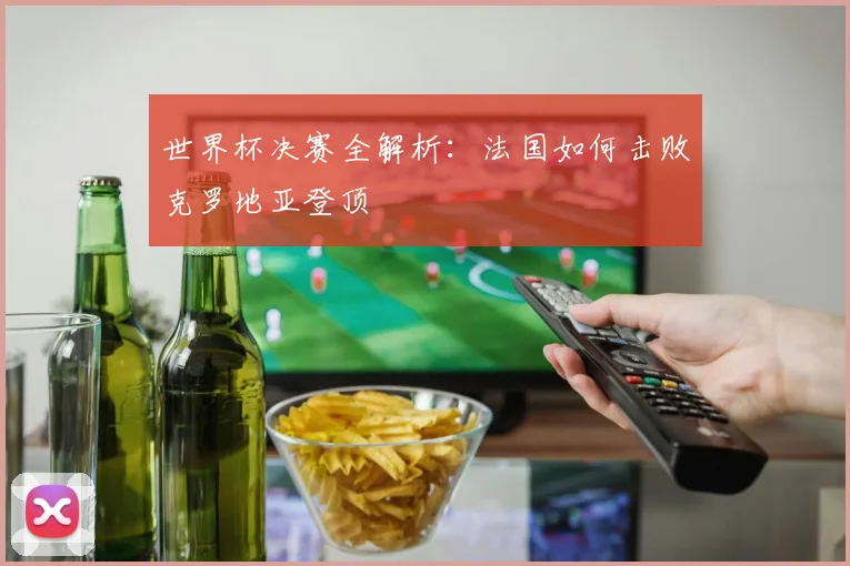 世界杯决赛全解析:法国如何击败克罗地亚登顶