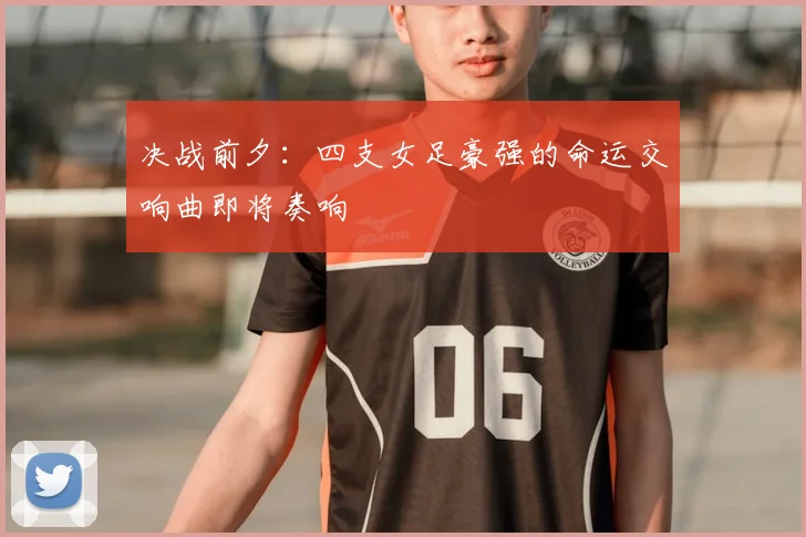 决战前夕：四支女足豪强的命运交响曲即将奏响