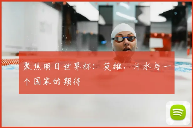 聚焦明日世界杯：英雄、汗水与一个国家的期待