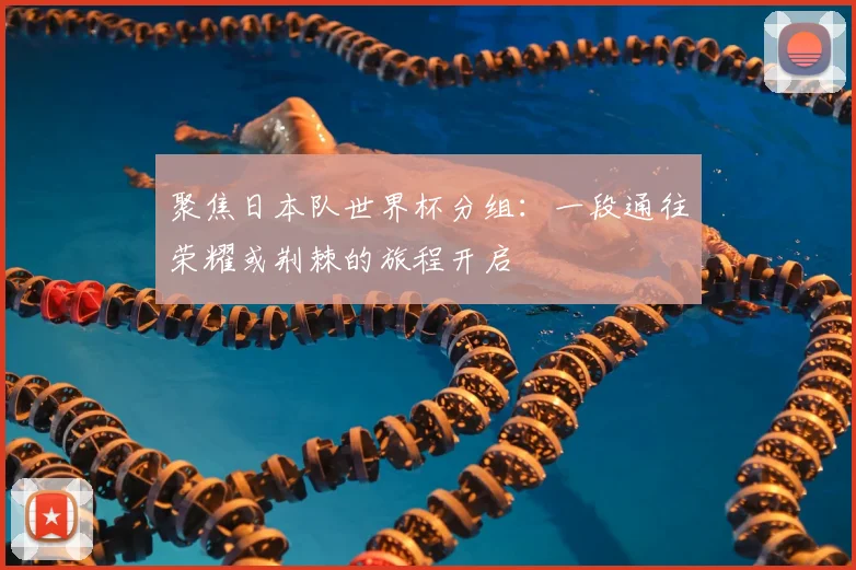 聚焦日本队世界杯分组：一段通往荣耀或荆棘的旅程开启