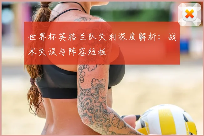 世界杯英格兰队失利深度解析：战术失误与阵容短板