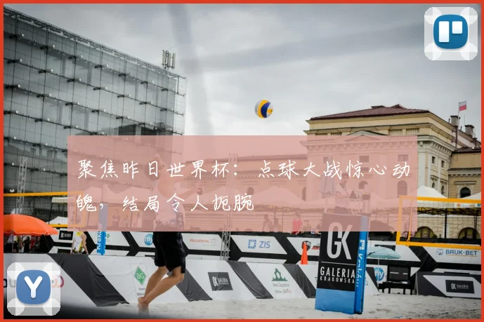 聚焦昨日世界杯：点球大战惊心动魄，结局令人扼腕