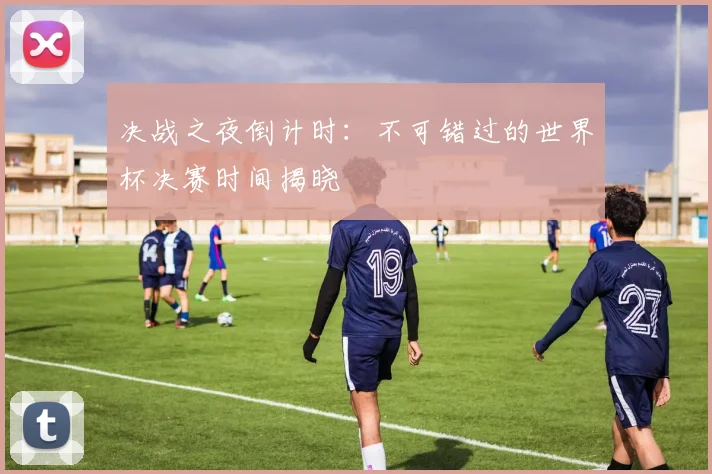 决战之夜倒计时：不可错过的世界杯决赛时间揭晓