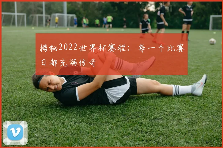 揭秘2022世界杯赛程：每一个比赛日都充满传奇