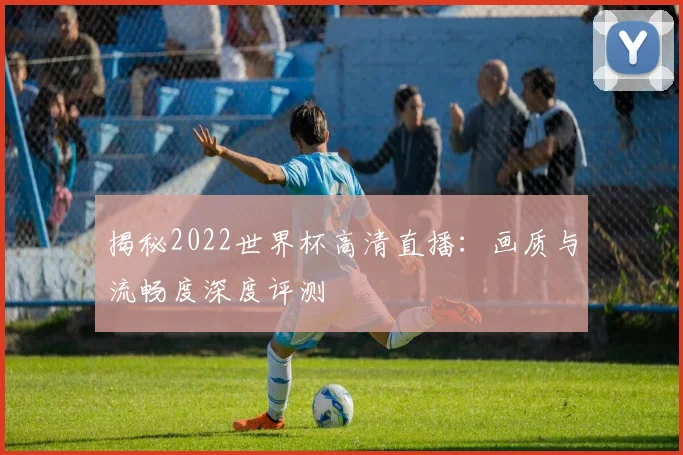 揭秘2022世界杯高清直播：画质与流畅度深度评测