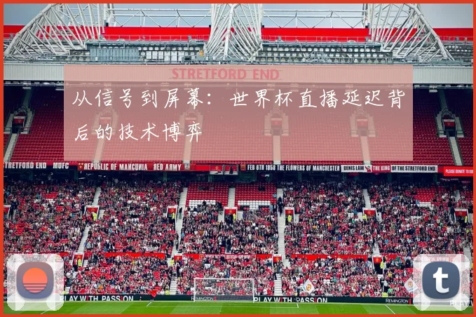 从信号到屏幕:世界杯直播延迟背后的技术博弈