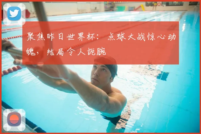 聚焦昨日世界杯：点球大战惊心动魄，结局令人扼腕
