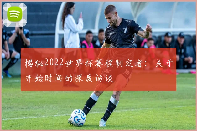 揭秘2022世界杯赛程制定者：关于开始时间的深度访谈