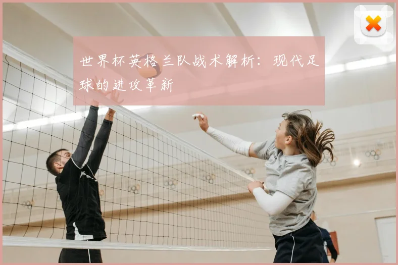 世界杯英格兰队战术解析：现代足球的进攻革新