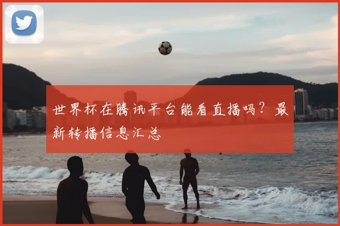 世界杯在腾讯平台能看直播吗？最新转播信息汇总