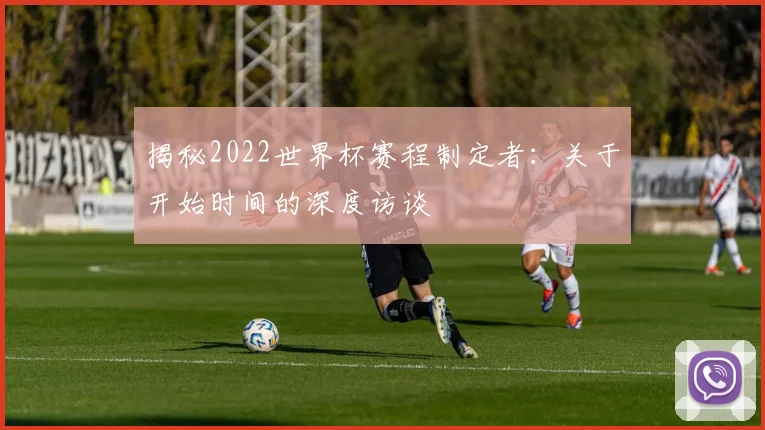 揭秘2022世界杯赛程制定者：关于开始时间的深度访谈