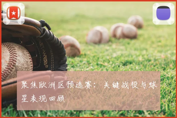聚焦欧洲区预选赛：关键战役与球星表现回顾