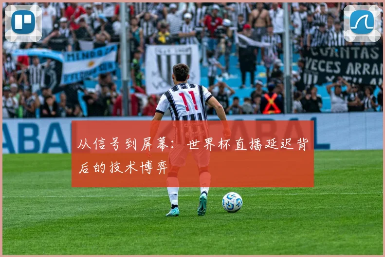 从信号到屏幕:世界杯直播延迟背后的技术博弈