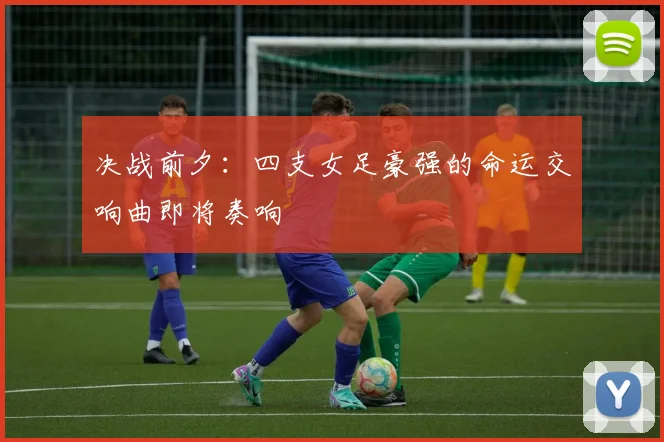 决战前夕：四支女足豪强的命运交响曲即将奏响