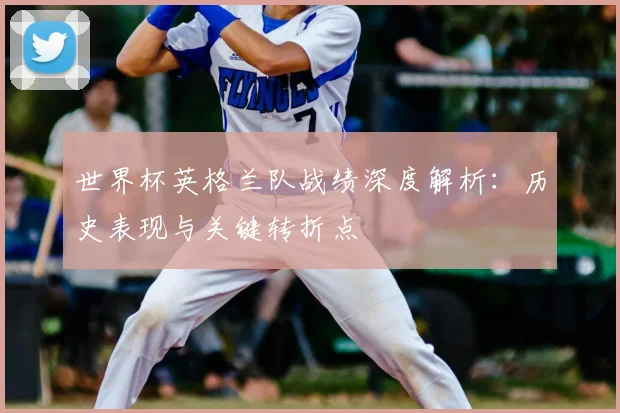 世界杯英格兰队战绩深度解析：历史表现与关键转折点