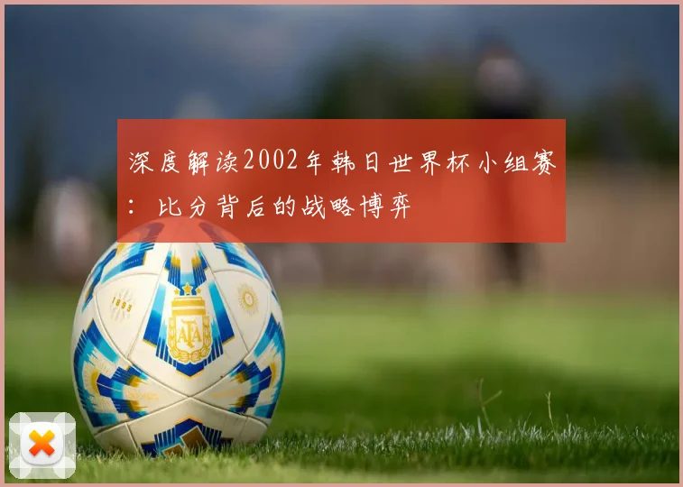 深度解读2002年韩日世界杯小组赛:比分背后的战略博弈