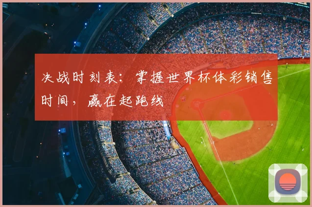 决战时刻表：掌握世界杯体彩销售时间，赢在起跑线