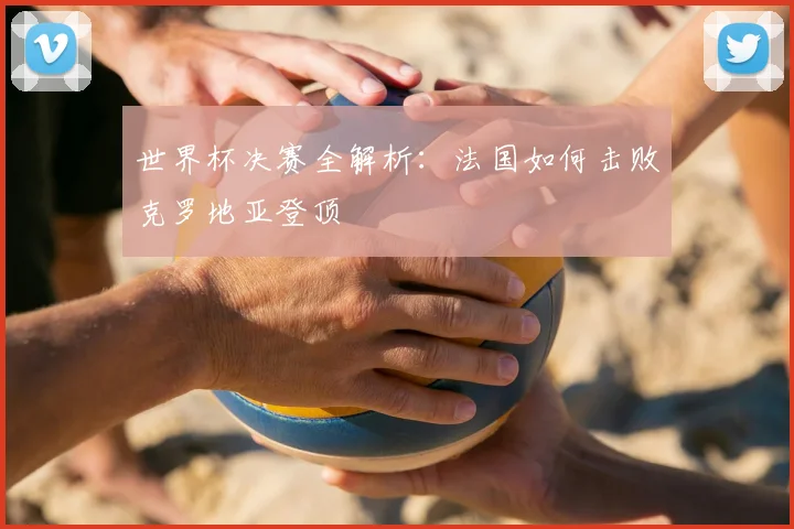 世界杯决赛全解析:法国如何击败克罗地亚登顶