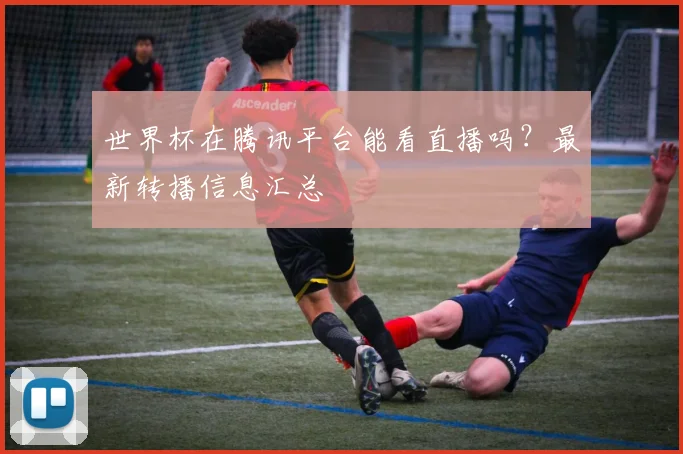 世界杯在腾讯平台能看直播吗?最新转播信息汇总