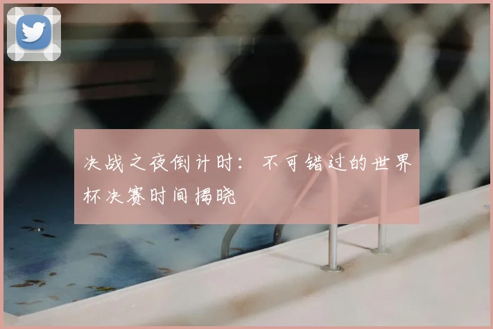 决战之夜倒计时：不可错过的世界杯决赛时间揭晓