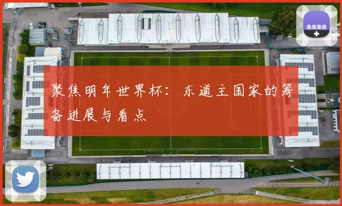 聚焦明年世界杯：东道主国家的筹备进展与看点