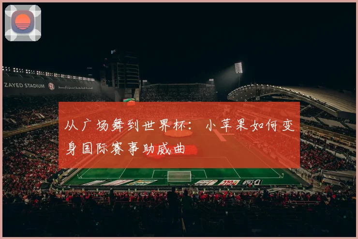 从广场舞到世界杯：小苹果如何变身国际赛事助威曲